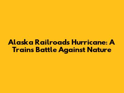 Alaska Railroad's Hurricane: A Train's Battle Against Nature