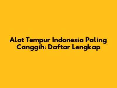 Alat Tempur Indonesia Paling Canggih: Daftar Lengkap