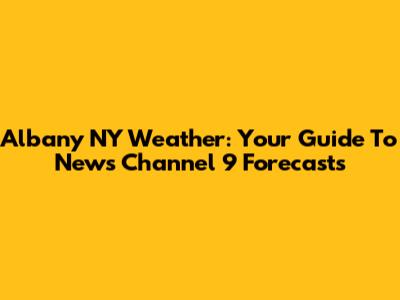 Albany NY Weather: Your Guide To News Channel 9 Forecasts