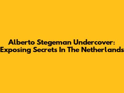Alberto Stegeman Undercover: Exposing Secrets In The Netherlands