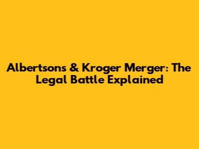 Albertsons & Kroger Merger: The Legal Battle Explained