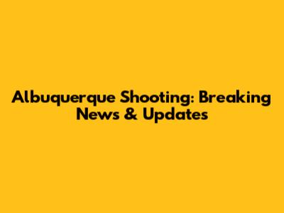 Albuquerque Shooting: Breaking News & Updates