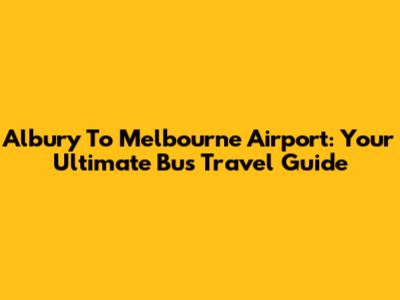 Albury To Melbourne Airport: Your Ultimate Bus Travel Guide