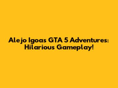 Alejo Igoa's GTA 5 Adventures: Hilarious Gameplay!