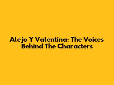 Alejo Y Valentina: The Voices Behind The Characters
