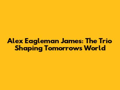 Alex Eagleman James: The Trio Shaping Tomorrow's World