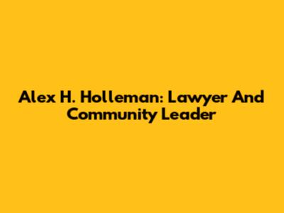 Alex H. Holleman: Lawyer And Community Leader