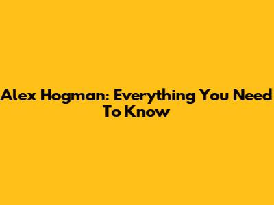 Alex Hogman: Everything You Need To Know
