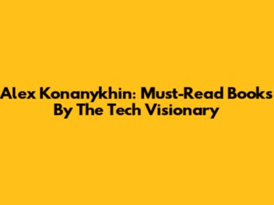 Alex Konanykhin: Must-Read Books By The Tech Visionary