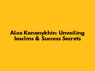 Alex Konanykhin: Unveiling Iosclms & Success Secrets