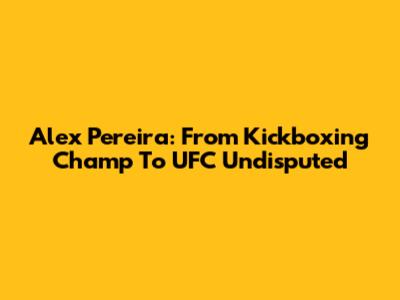 Alex Pereira: From Kickboxing Champ To UFC Undisputed
