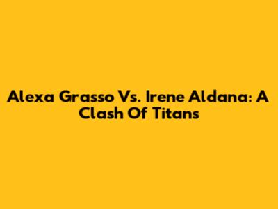 Alexa Grasso Vs. Irene Aldana: A Clash Of Titans