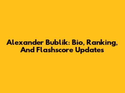 Alexander Bublik: Bio, Ranking, And Flashscore Updates