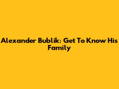 Alexander Bublik: Get To Know His Family