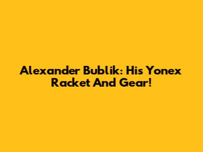 Alexander Bublik: His Yonex Racket And Gear!