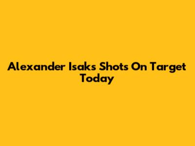 Alexander Isak's Shots On Target Today