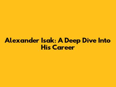 Alexander Isak: A Deep Dive Into His Career