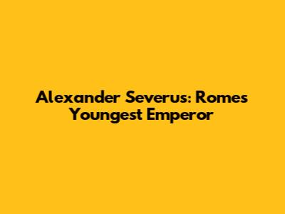 Alexander Severus: Rome's Youngest Emperor