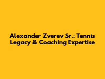 Alexander Zverev Sr.: Tennis Legacy & Coaching Expertise