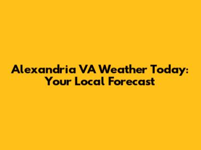 Alexandria VA Weather Today: Your Local Forecast