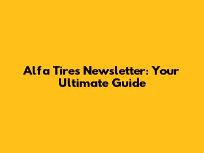 Alfa Tires Newsletter: Your Ultimate Guide