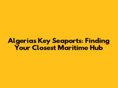 Algeria's Key Seaports: Finding Your Closest Maritime Hub
