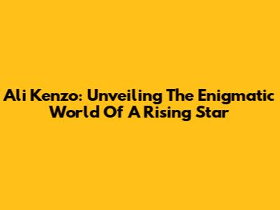 Ali Kenzo: Unveiling The Enigmatic World Of A Rising Star
