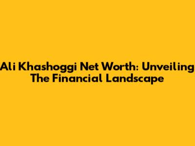 Ali Khashoggi Net Worth: Unveiling The Financial Landscape