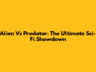 Alien Vs Predator: The Ultimate Sci-Fi Showdown