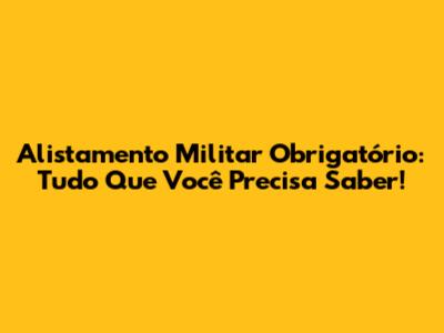 Alistamento Militar Obrigatório: Tudo Que Você Precisa Saber!