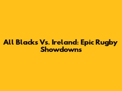 All Blacks Vs. Ireland: Epic Rugby Showdowns