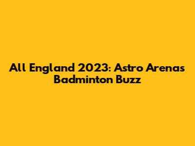 All England 2023: Astro Arena's Badminton Buzz