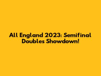 All England 2023: Semifinal Doubles Showdown!