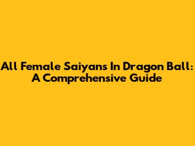All Female Saiyans In Dragon Ball: A Comprehensive Guide