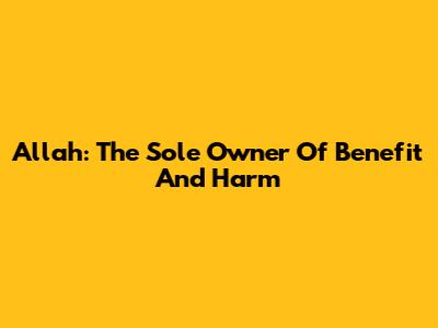 Allah: The Sole Owner Of Benefit And Harm