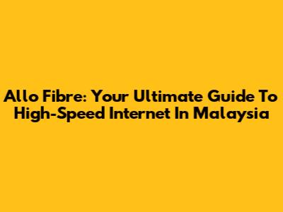 Allo Fibre: Your Ultimate Guide To High-Speed Internet In Malaysia