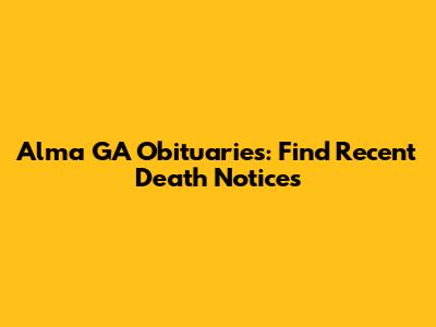 Alma GA Obituaries: Find Recent Death Notices