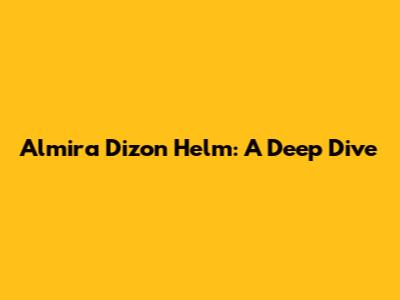 Almira Dizon Helm: A Deep Dive