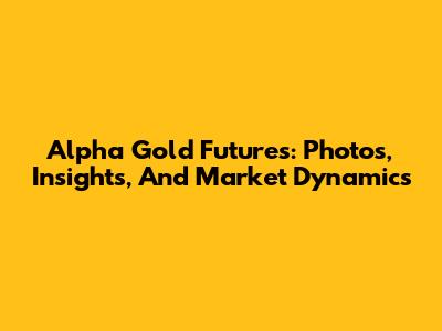 Alpha Gold Futures: Photos, Insights, And Market Dynamics