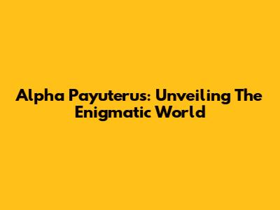 Alpha Payuterus: Unveiling The Enigmatic World