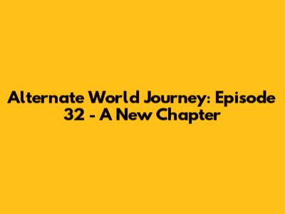 Alternate World Journey: Episode 32 - A New Chapter
