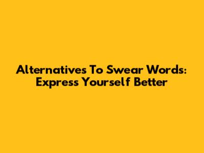 Alternatives To Swear Words: Express Yourself Better