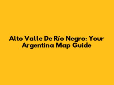 Alto Valle De Río Negro: Your Argentina Map Guide