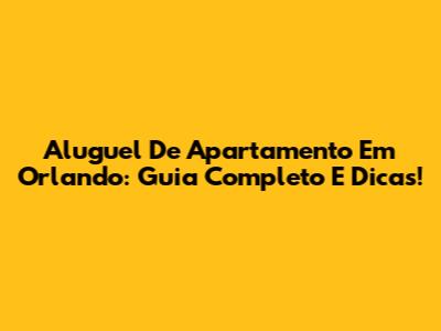 Aluguel De Apartamento Em Orlando: Guia Completo E Dicas!