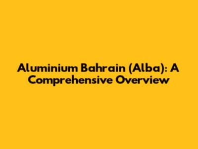 Aluminium Bahrain (Alba): A Comprehensive Overview