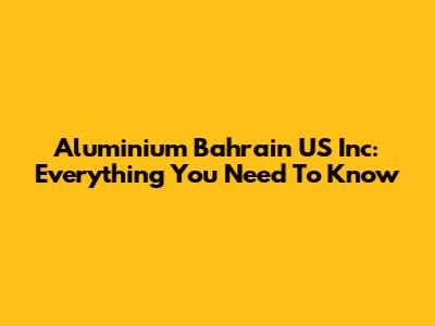 Aluminium Bahrain US Inc: Everything You Need To Know