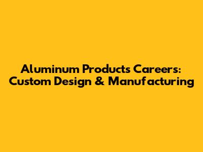 Aluminum Products Careers: Custom Design & Manufacturing