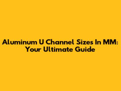 Aluminum U Channel Sizes In MM: Your Ultimate Guide