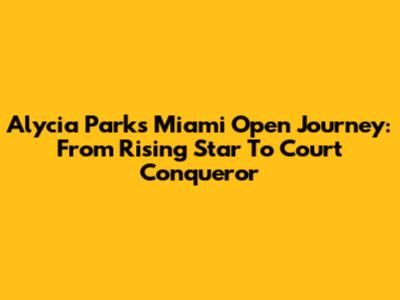 Alycia Parks' Miami Open Journey: From Rising Star To Court Conqueror