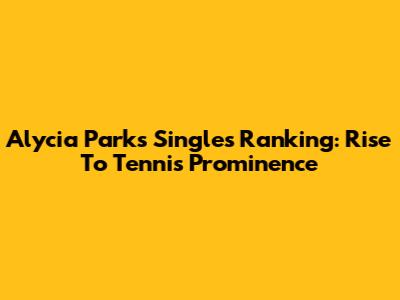 Alycia Parks' Singles Ranking: Rise To Tennis Prominence